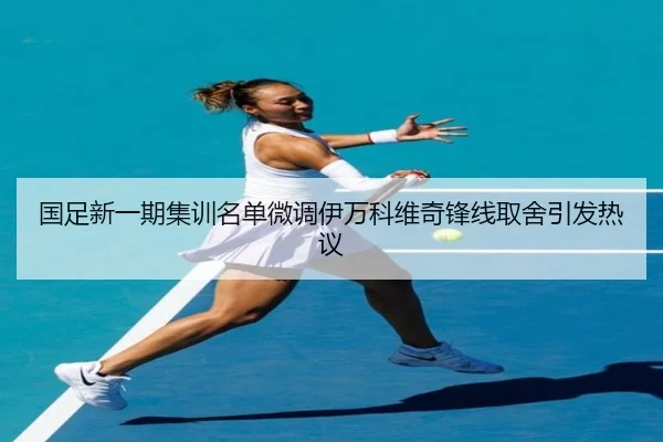 国足新一期集训名单微调伊万科维奇锋线取舍引发热议（FBSPORTS）