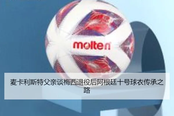 麦卡利斯特父亲谈梅西退役后阿根廷十号球衣传承之路（FBSPORTS）