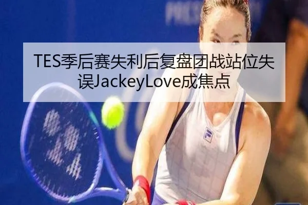 TES季后赛失利后复盘团战站位失误JackeyLove成焦点（FBSPORTS）