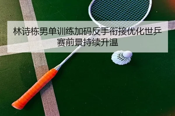 林诗栋男单训练加码反手衔接优化世乒赛前景持续升温（FBSPORTS）